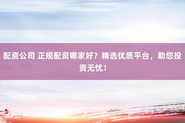 配资公司 正规配资哪家好？精选优质平台，助您投资无忧！