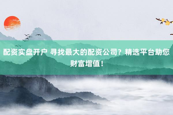配资实盘开户 寻找最大的配资公司？精选平台助您财富增值！
