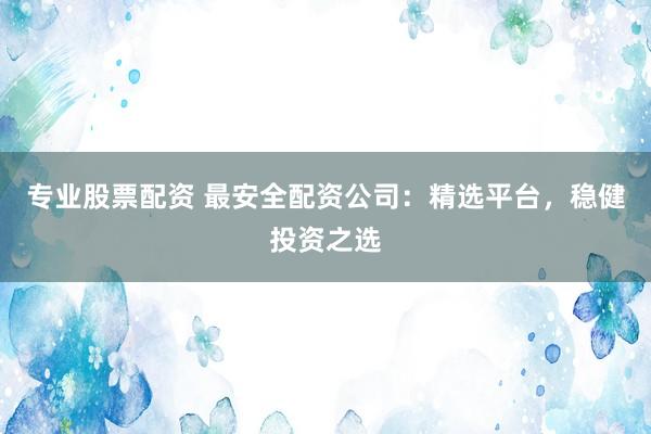 专业股票配资 最安全配资公司：精选平台，稳健投资之选