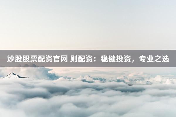 炒股股票配资官网 则配资：稳健投资，专业之选
