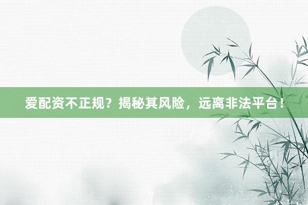 爱配资不正规？揭秘其风险，远离非法平台！