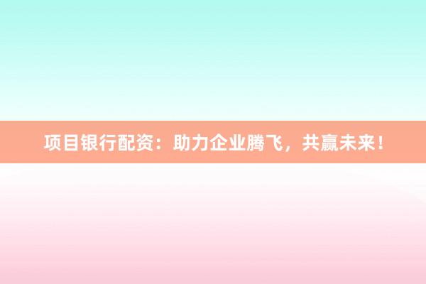 项目银行配资：助力企业腾飞，共赢未来！