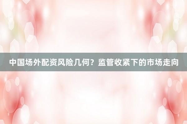 中国场外配资风险几何？监管收紧下的市场走向