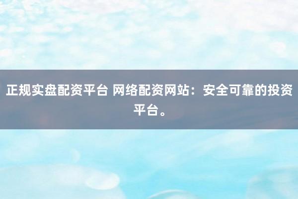 正规实盘配资平台 网络配资网站：安全可靠的投资平台。