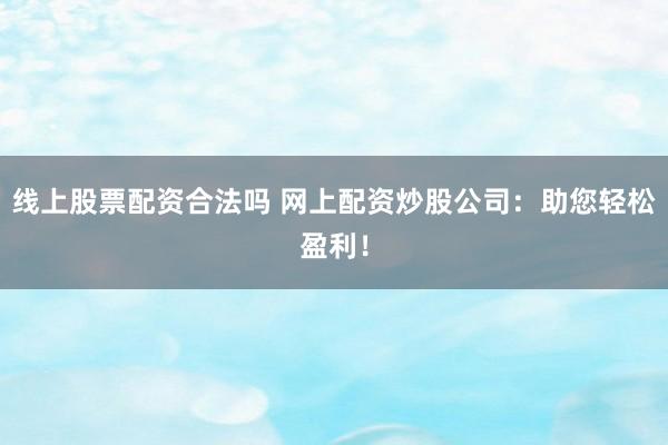 线上股票配资合法吗 网上配资炒股公司：助您轻松盈利！