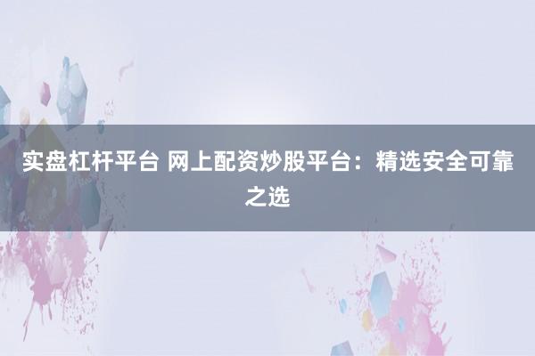 实盘杠杆平台 网上配资炒股平台：精选安全可靠之选