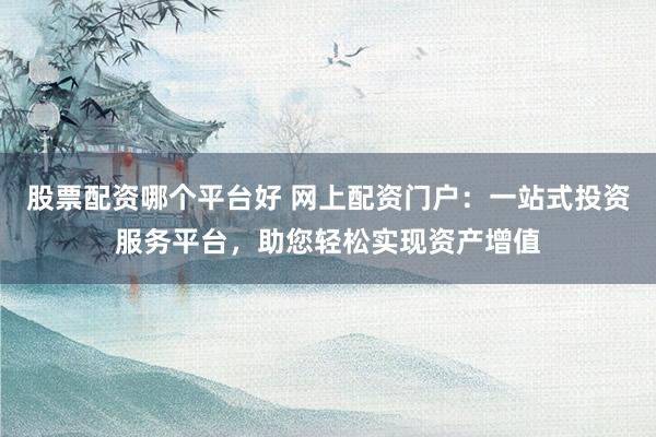 股票配资哪个平台好 网上配资门户：一站式投资服务平台，助您轻松实现资产增值