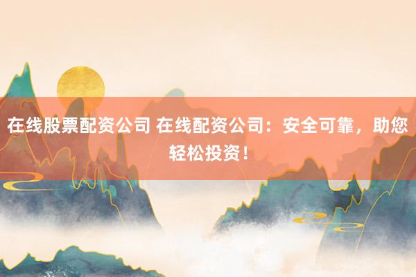 在线股票配资公司 在线配资公司：安全可靠，助您轻松投资！