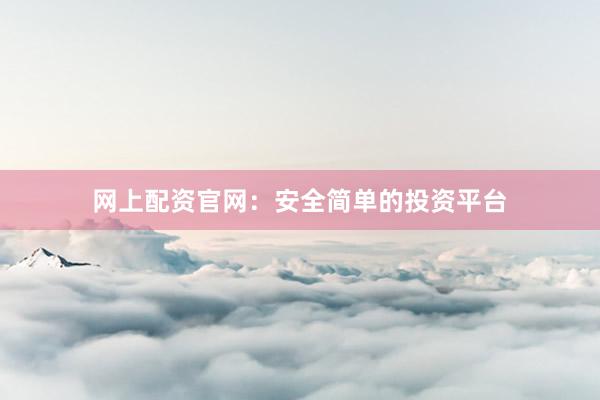 网上配资官网：安全简单的投资平台
