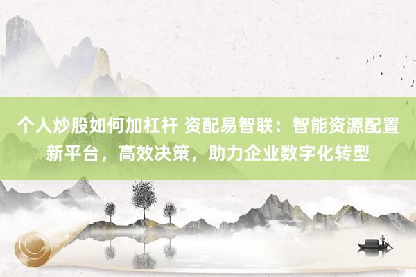 个人炒股如何加杠杆 资配易智联：智能资源配置新平台，高效决策，助力企业数字化转型