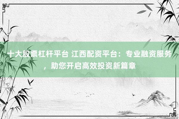 十大股票杠杆平台 江西配资平台：专业融资服务，助您开启高效投资新篇章