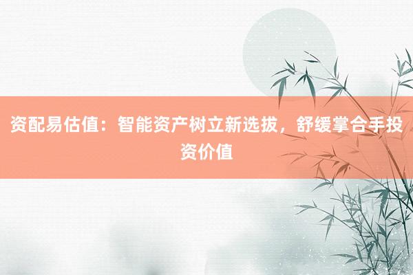 资配易估值：智能资产树立新选拔，舒缓掌合手投资价值