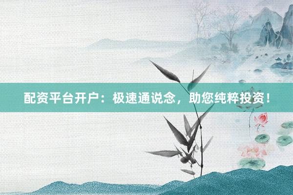 配资平台开户：极速通说念，助您纯粹投资！