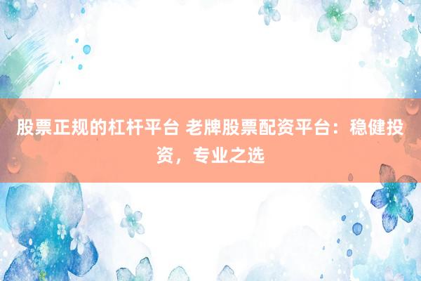 股票正规的杠杆平台 老牌股票配资平台：稳健投资，专业之选