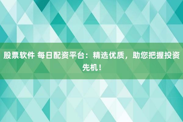 股票软件 每日配资平台：精选优质，助您把握投资先机！
