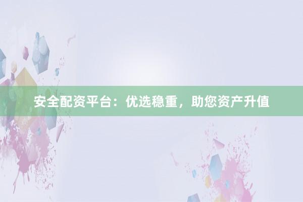 安全配资平台：优选稳重，助您资产升值