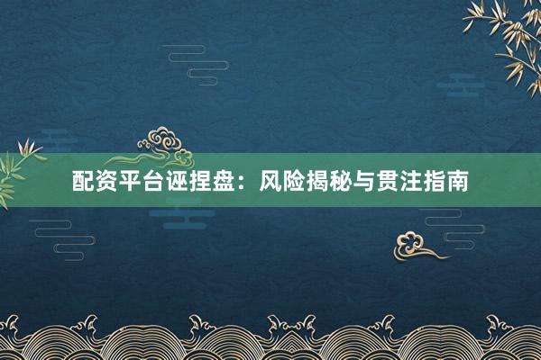 配资平台诬捏盘：风险揭秘与贯注指南