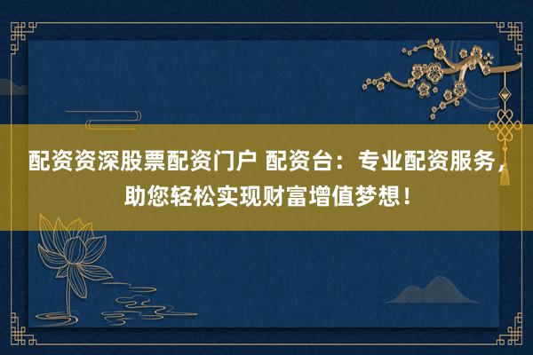 配资资深股票配资门户 配资台：专业配资服务，助您轻松实现财富增值梦想！