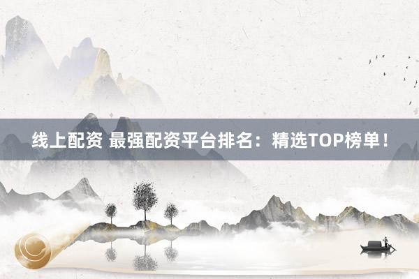 线上配资 最强配资平台排名：精选TOP榜单！