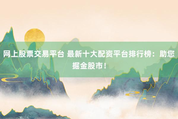网上股票交易平台 最新十大配资平台排行榜：助您掘金股市！