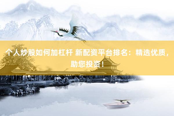 个人炒股如何加杠杆 新配资平台排名：精选优质，助您投资！