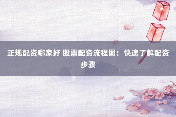 正规配资哪家好 股票配资流程图：快速了解配资步骤