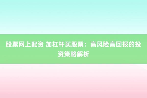 股票网上配资 加杠杆买股票：高风险高回报的投资策略解析