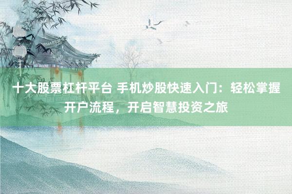 十大股票杠杆平台 手机炒股快速入门：轻松掌握开户流程，开启智慧投资之旅
