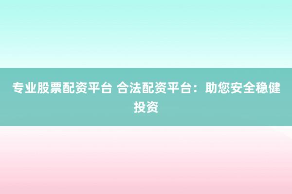 专业股票配资平台 合法配资平台：助您安全稳健投资