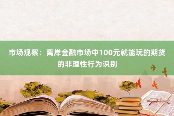 市场观察：离岸金融市场中100元就能玩的期货的非理性行为识别