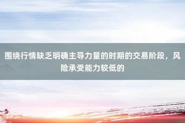 围绕行情缺乏明确主导力量的时期的交易阶段，风险承受能力较低的