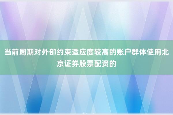 当前周期对外部约束适应度较高的账户群体使用北京证券股票配资的