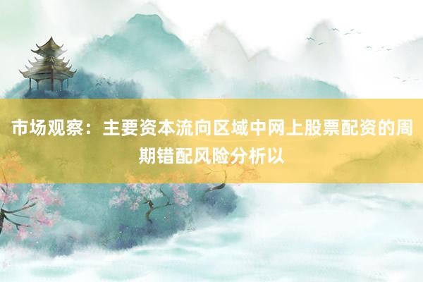 市场观察：主要资本流向区域中网上股票配资的周期错配风险分析以