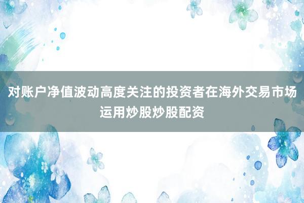 对账户净值波动高度关注的投资者在海外交易市场运用炒股炒股配资