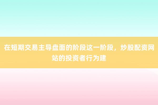在短期交易主导盘面的阶段这一阶段，炒股配资网站的投资者行为建