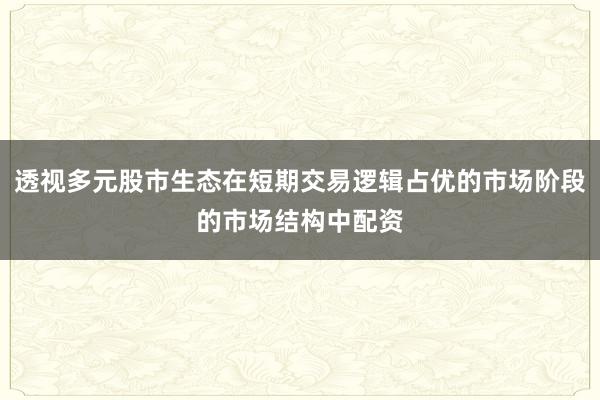 透视多元股市生态在短期交易逻辑占优的市场阶段的市场结构中配资