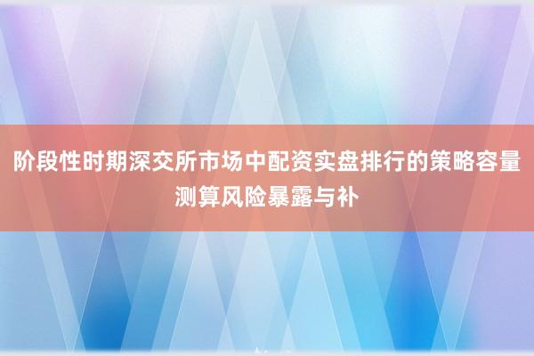 阶段性时期深交所市场中配资实盘排行的策略容量测算风险暴露与补