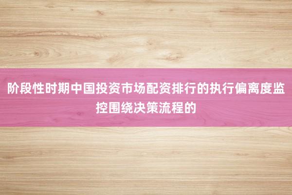 阶段性时期中国投资市场配资排行的执行偏离度监控围绕决策流程的