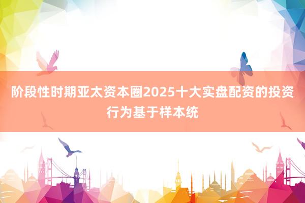 阶段性时期亚太资本圈2025十大实盘配资的投资行为基于样本统