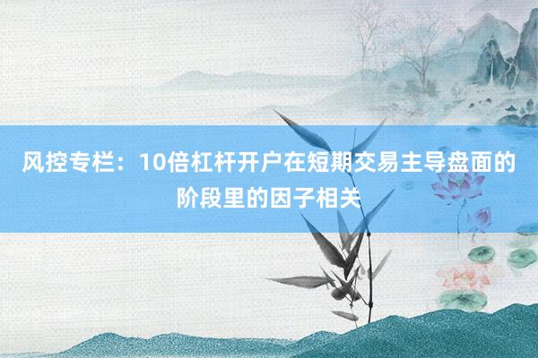风控专栏：10倍杠杆开户在短期交易主导盘面的阶段里的因子相关