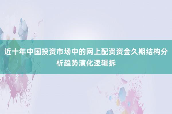 近十年中国投资市场中的网上配资资金久期结构分析趋势演化逻辑拆
